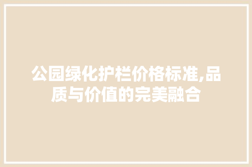公园绿化护栏价格标准,品质与价值的完美融合