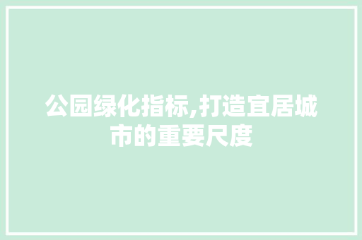 公园绿化指标,打造宜居城市的重要尺度 植物分类