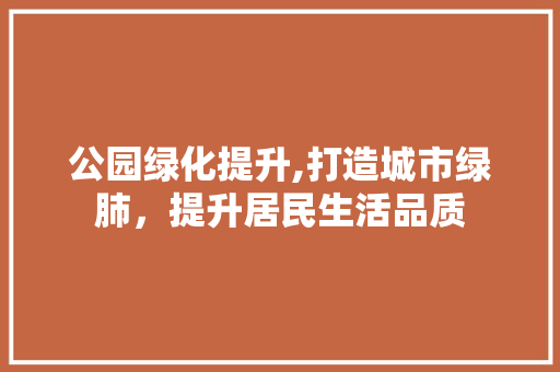 公园绿化提升,打造城市绿肺，提升居民生活品质 灌溉方法
