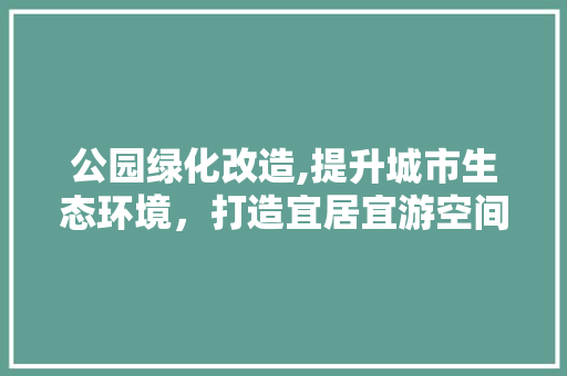 公园绿化改造,提升城市生态环境，打造宜居宜游空间 修剪技巧