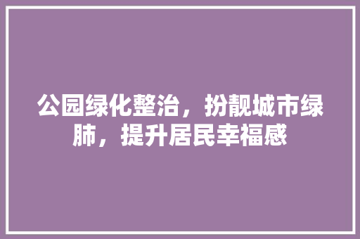 公园绿化整治，扮靓城市绿肺，提升居民幸福感 养护技巧