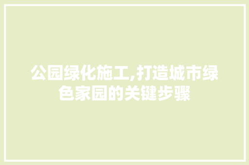 公园绿化施工,打造城市绿色家园的关键步骤