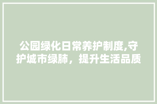 公园绿化日常养护制度,守护城市绿肺，提升生活品质