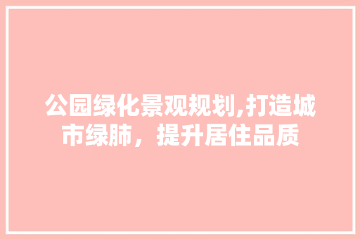公园绿化景观规划,打造城市绿肺，提升居住品质 树木