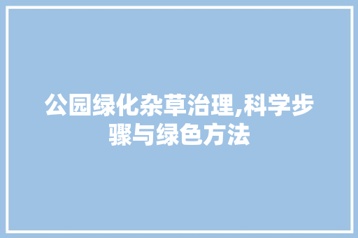 公园绿化杂草治理,科学步骤与绿色方法