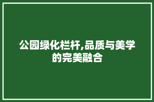 公园绿化栏杆,品质与美学的完美融合 灌溉方法