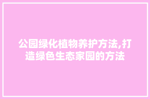 公园绿化植物养护方法,打造绿色生态家园的方法 植物分类