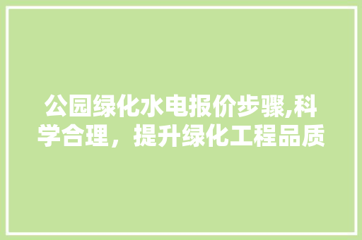 公园绿化水电报价步骤,科学合理，提升绿化工程品质