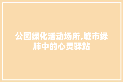 公园绿化活动场所,城市绿肺中的心灵驿站