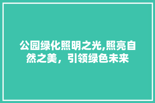 公园绿化照明之光,照亮自然之美，引领绿色未来