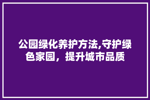 公园绿化养护方法,守护绿色家园，提升城市品质 养护技巧