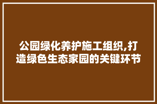 公园绿化养护施工组织,打造绿色生态家园的关键环节