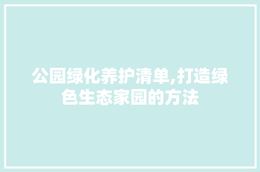 公园绿化养护清单,打造绿色生态家园的方法