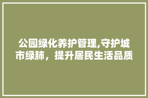 公园绿化养护管理,守护城市绿肺，提升居民生活品质 树木
