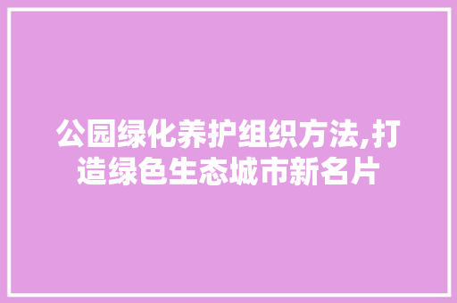 公园绿化养护组织方法,打造绿色生态城市新名片 灌溉技术