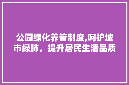 公园绿化养管制度,呵护城市绿肺,提升居民生活品质 土壤选择 公园绿化养管制度,呵护城市绿肺,提升居民生活品质 土壤选择