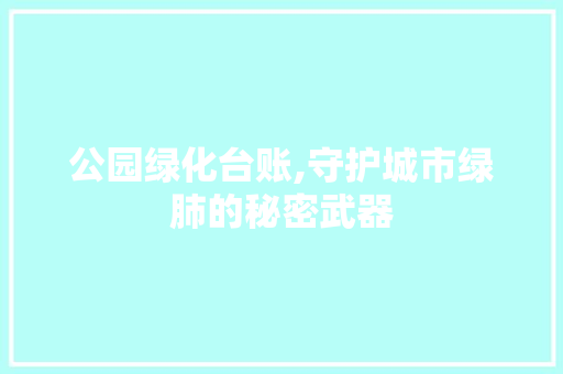 公园绿化台账,守护城市绿肺的秘密武器