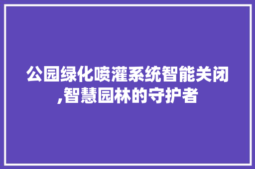 公园绿化喷灌系统智能关闭,智慧园林的守护者