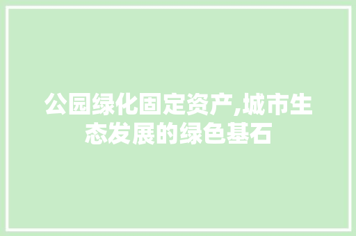公园绿化固定资产,城市生态发展的绿色基石