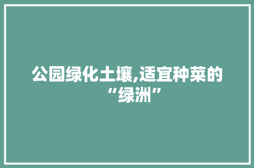 公园绿化土壤,适宜种菜的“绿洲”