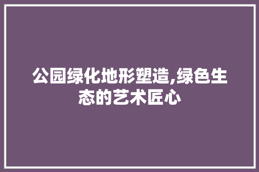 公园绿化地形塑造,绿色生态的艺术匠心