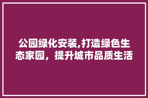 公园绿化安装,打造绿色生态家园，提升城市品质生活 植物栽培