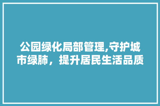 公园绿化局部管理,守护城市绿肺，提升居民生活品质 灌溉技术