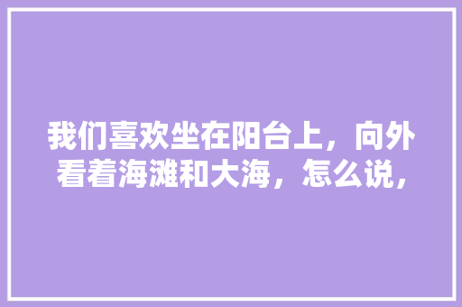 我们喜欢坐在阳台上，向外看着海滩和大海，怎么说，阳台海洋植物怎么养护的呢。