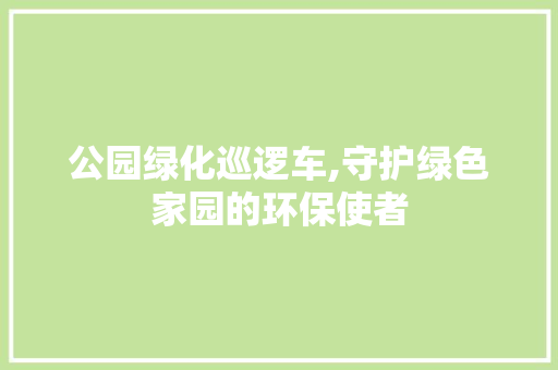 公园绿化巡逻车,守护绿色家园的环保使者