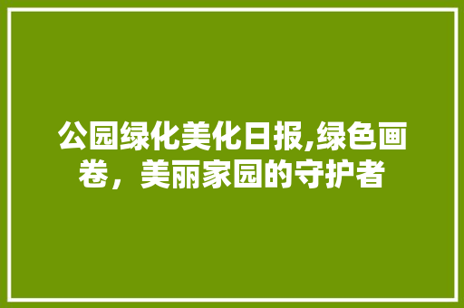 公园绿化美化日报,绿色画卷，美丽家园的守护者 观叶植物