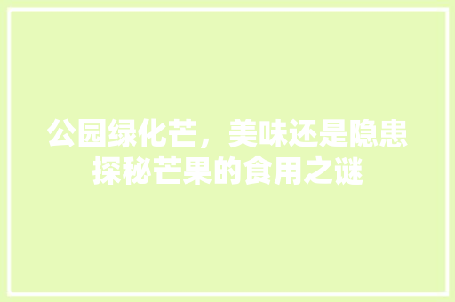 公园绿化芒，美味还是隐患探秘芒果的食用之谜 养护技巧