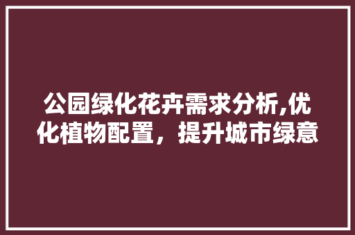 公园绿化花卉需求分析,优化植物配置，提升城市绿意盎然