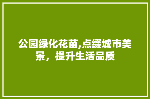 公园绿化花苗,点缀城市美景，提升生活品质