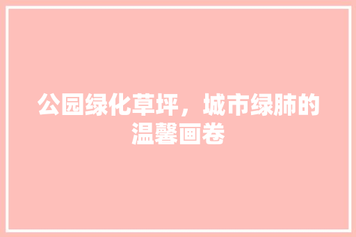 公园绿化草坪，城市绿肺的温馨画卷 花卉