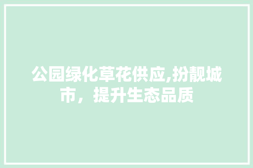 公园绿化草花供应,扮靓城市，提升生态品质 土壤管理