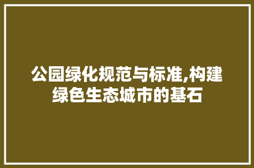 公园绿化规范与标准,构建绿色生态城市的基石