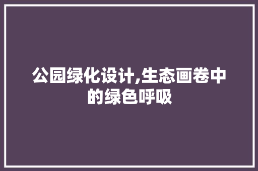 公园绿化设计,生态画卷中的绿色呼吸