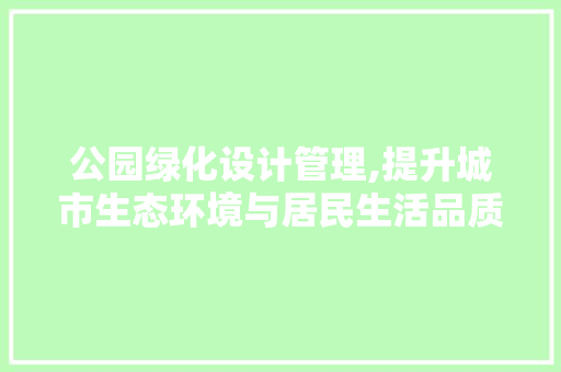 公园绿化设计管理,提升城市生态环境与居民生活品质的关键步骤 植物养护