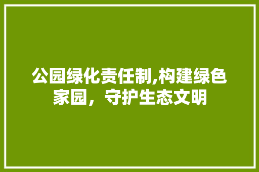 公园绿化责任制,构建绿色家园，守护生态文明 灌溉技术