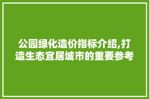 公园绿化造价指标介绍,打造生态宜居城市的重要参考