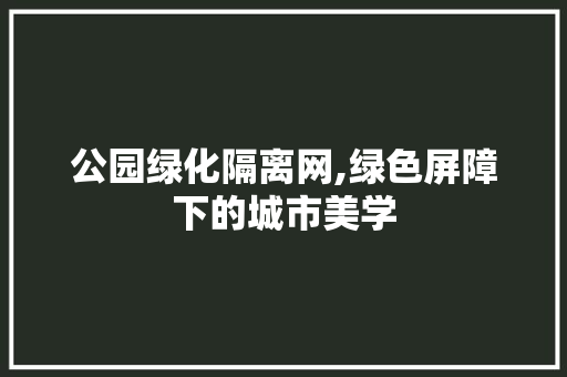 公园绿化隔离网,绿色屏障下的城市美学