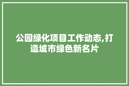 公园绿化项目工作动态,打造城市绿色新名片 植物栽培