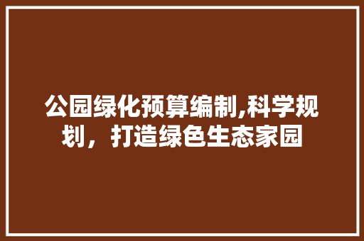 公园绿化预算编制,科学规划，打造绿色生态家园