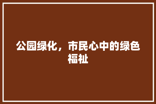 公园绿化，市民心中的绿色福祉 土壤选择