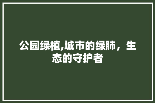 公园绿植,城市的绿肺，生态的守护者