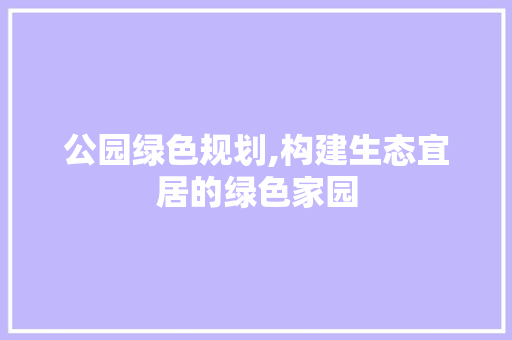 公园绿色规划,构建生态宜居的绿色家园 植物分类