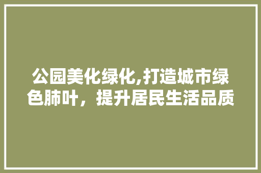 公园美化绿化,打造城市绿色肺叶，提升居民生活品质