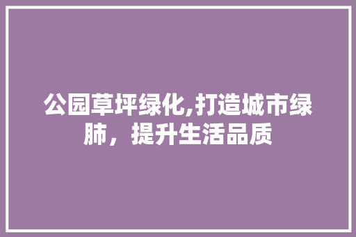 公园草坪绿化,打造城市绿肺，提升生活品质 土壤管理