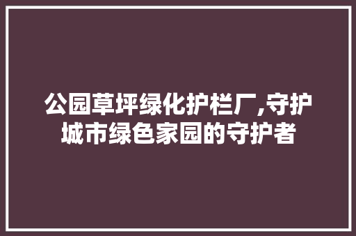 公园草坪绿化护栏厂,守护城市绿色家园的守护者