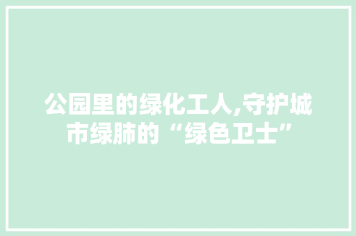 公园里的绿化工人,守护城市绿肺的“绿色卫士” 土壤管理